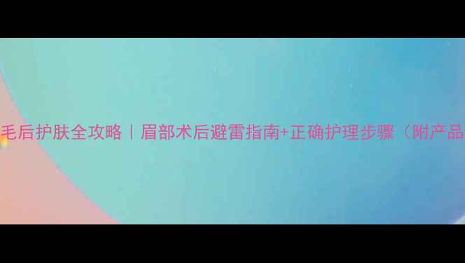 图片 做完眉毛后护肤全攻略｜眉部术后避雷指南+正确护理步骤（附产品清单）