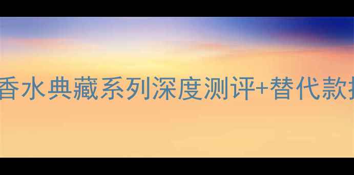 图片 停售预警！BOSS经典香水典藏系列深度测评+替代款推荐（附避雷指南）2