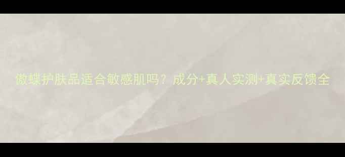 图片 傲蝶护肤品适合敏感肌吗？成分+真人实测+真实反馈全