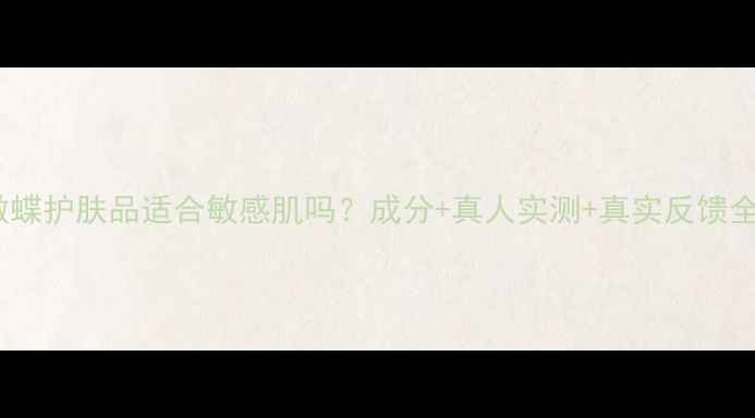 图片 傲蝶护肤品适合敏感肌吗？成分+真人实测+真实反馈全1