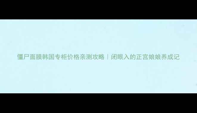 图片 僵尸面膜韩国专柜价格亲测攻略｜闭眼入的正宫娘娘养成记