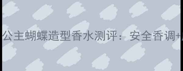 图片 儿童香水怎么选？公主蝴蝶造型香水测评：安全香调+成长教育双重惊喜