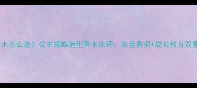 图片 儿童香水怎么选？公主蝴蝶造型香水测评：安全香调+成长教育双重惊喜2