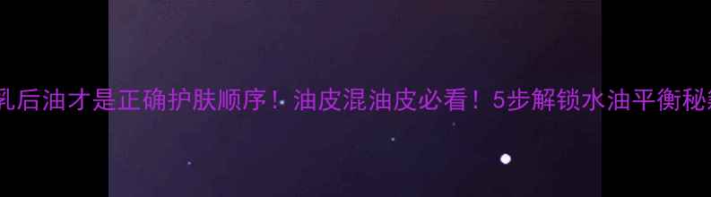 图片 先乳后油才是正确护肤顺序！油皮混油皮必看！5步解锁水油平衡秘籍2