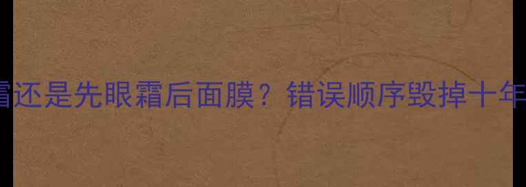 图片 先面膜后眼霜还是先眼霜后面膜？错误顺序毁掉十年护肤的真相1