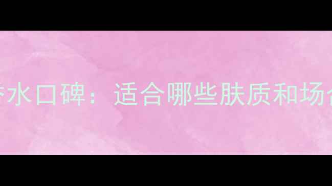 图片 克丽丝汀迪奥旷野香水口碑：适合哪些肤质和场合？附专业测评指南