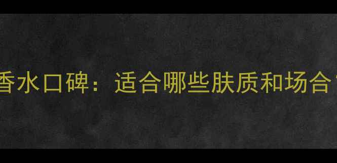 图片 克丽丝汀迪奥旷野香水口碑：适合哪些肤质和场合？附专业测评指南1