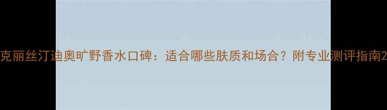 图片 克丽丝汀迪奥旷野香水口碑：适合哪些肤质和场合？附专业测评指南2