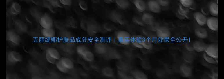 图片 克丽缇娜护肤品成分安全测评｜真实体验3个月效果全公开1