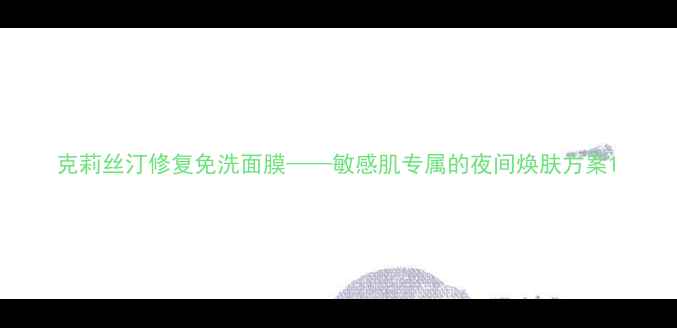 图片 克莉丝汀修复免洗面膜——敏感肌专属的夜间焕肤方案1