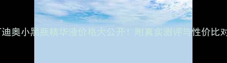 图片 克里斯汀迪奥小黑瓶精华液价格大公开！附真实测评与性价比对比攻略2