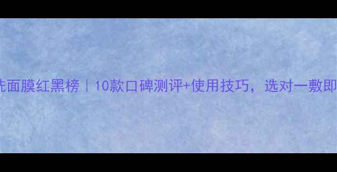 图片 免洗面膜红黑榜｜10款口碑测评+使用技巧，选对一敷即美2