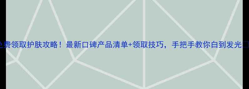 图片 免费领取护肤攻略！最新口碑产品清单+领取技巧，手把手教你白到发光✨1