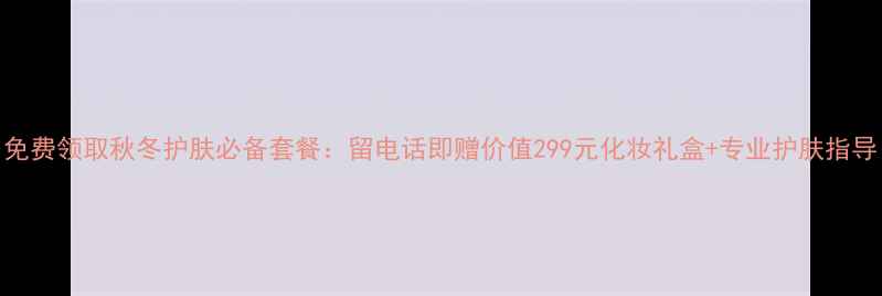 图片 免费领取秋冬护肤必备套餐：留电话即赠价值299元化妆礼盒+专业护肤指导