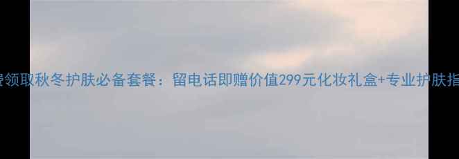 图片 免费领取秋冬护肤必备套餐：留电话即赠价值299元化妆礼盒+专业护肤指导2
