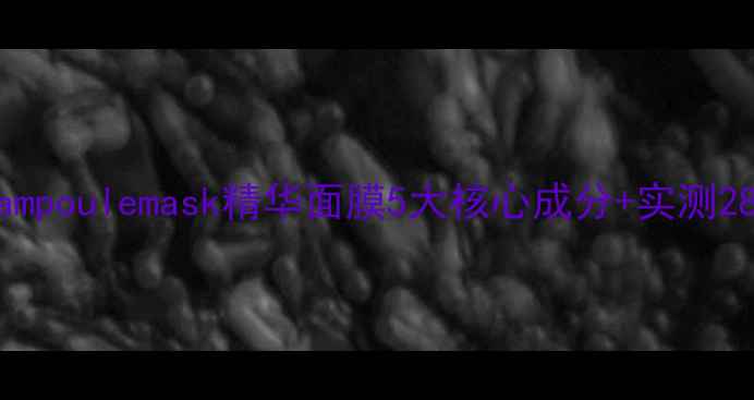 图片 全新升级版ampoulemask精华面膜5大核心成分+实测28天焕肤指南