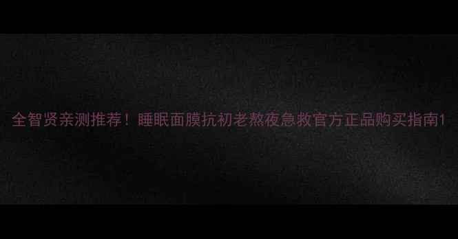 图片 全智贤亲测推荐！睡眠面膜抗初老熬夜急救官方正品购买指南1