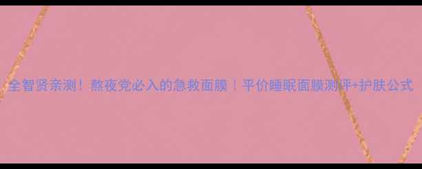 图片 全智贤亲测！熬夜党必入的急救面膜｜平价睡眠面膜测评+护肤公式