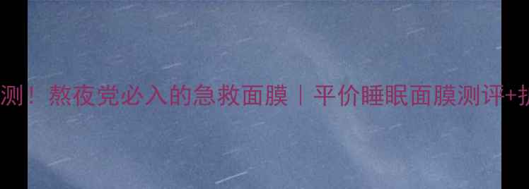 图片 全智贤亲测！熬夜党必入的急救面膜｜平价睡眠面膜测评+护肤公式2