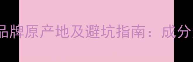 图片 全球100个护肤品品牌原产地及避坑指南：成分党必看的选购攻略