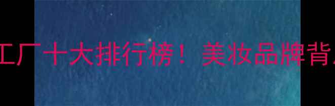 图片 全球化妆品代工厂十大排行榜！美妆品牌背后的隐形推手2