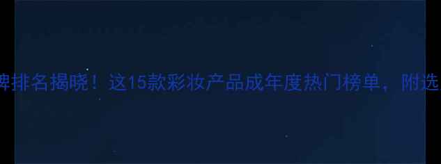 图片 全球化妆品牌排名揭晓！这15款彩妆产品成年度热门榜单，附选购避坑指南1