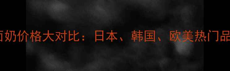 图片 全球各国洗面奶价格大对比：日本、韩国、欧美热门品牌选购指南1