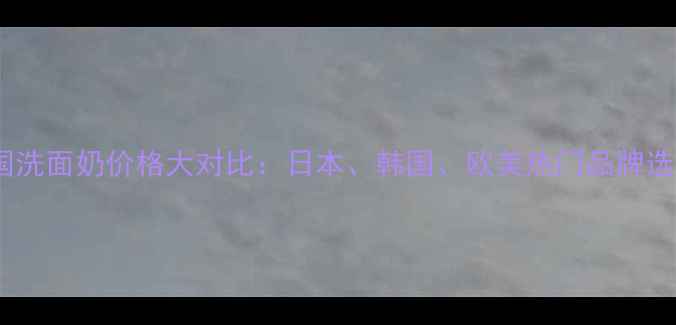 图片 全球各国洗面奶价格大对比：日本、韩国、欧美热门品牌选购指南2