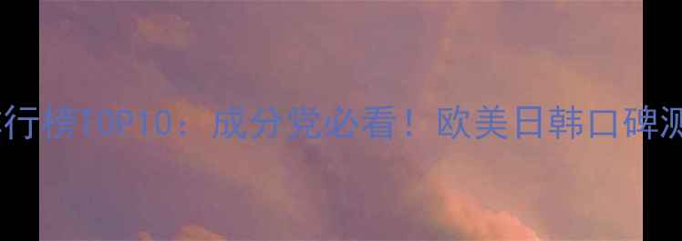 图片 全球热门面膜排行榜TOP10：成分党必看！欧美日韩口碑测评与避雷指南2