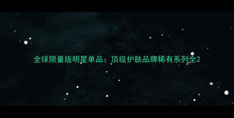 图片 全球限量版明星单品：顶级护肤品牌稀有系列全2