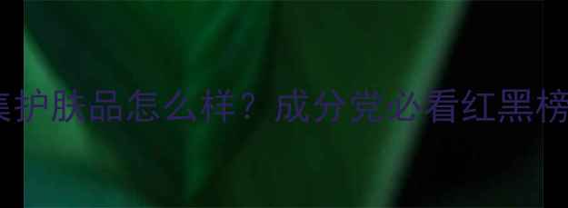 图片 全网最全测评花瓣集护肤品怎么样？成分党必看红黑榜+12款明星产品深度