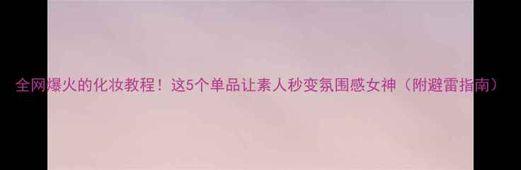 图片 全网爆火的化妆教程！这5个单品让素人秒变氛围感女神（附避雷指南）
