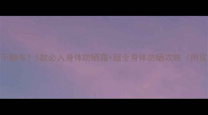 图片 全身防晒不翻车！5款必入身体防晒霜+超全身体防晒攻略（附实测对比）