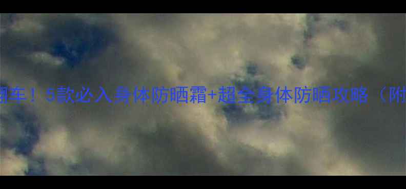 图片 全身防晒不翻车！5款必入身体防晒霜+超全身体防晒攻略（附实测对比）1