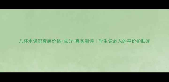 图片 八杯水保湿套装价格+成分+真实测评｜学生党必入的平价护肤CP