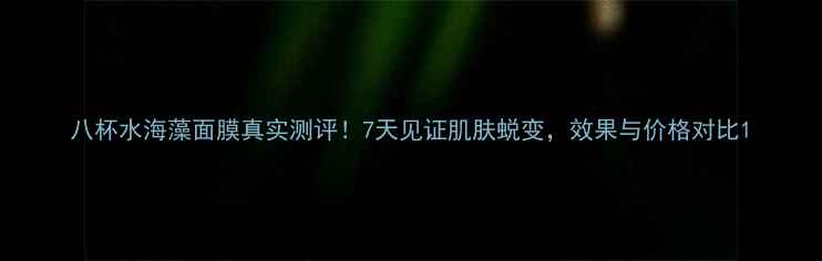 图片 八杯水海藻面膜真实测评！7天见证肌肤蜕变，效果与价格对比1
