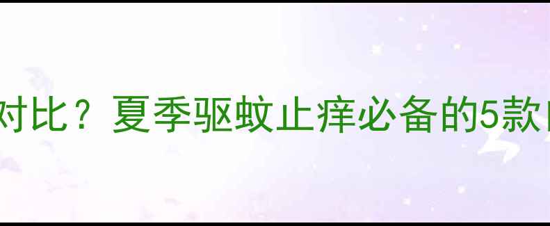 图片 六神花露水哪个好闻价格对比？夏季驱蚊止痒必备的5款口碑产品测评及选购指南1