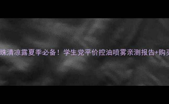 图片 六神走珠清凉露夏季必备！学生党平价控油喷雾亲测报告+购买攻略1