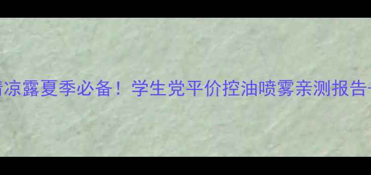 图片 六神走珠清凉露夏季必备！学生党平价控油喷雾亲测报告+购买攻略2