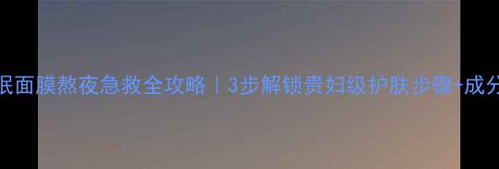 图片 兰姿睡眠面膜熬夜急救全攻略｜3步解锁贵妇级护肤步骤+成分党必看