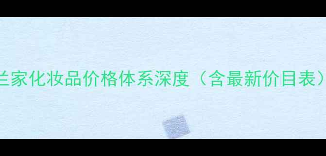 图片 兰家化妆品价格体系深度（含最新价目表）