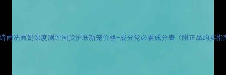 图片 兰梦诗雨洗面奶深度测评国货护肤新宠价格+成分党必看成分表（附正品购买指南）2