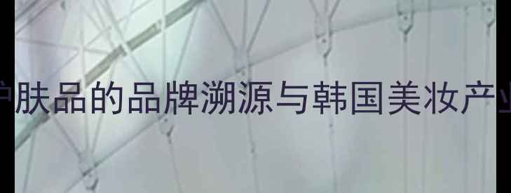 图片 兰纾护肤品的品牌溯源与韩国美妆产业关联