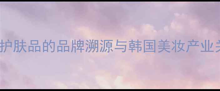 图片 兰纾护肤品的品牌溯源与韩国美妆产业关联1