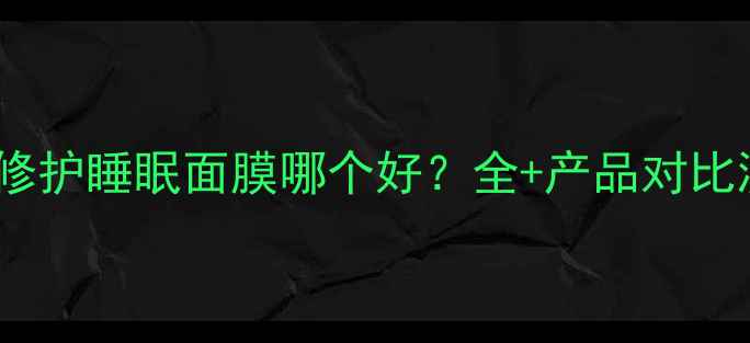 图片 兰芝修护睡眠面膜哪个好？全+产品对比测评2