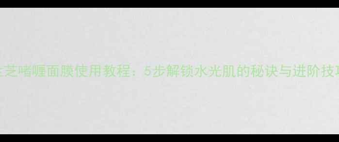 图片 兰芝啫喱面膜使用教程：5步解锁水光肌的秘诀与进阶技巧