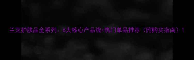 图片 兰芝护肤品全系列：6大核心产品线+热门单品推荐（附购买指南）1