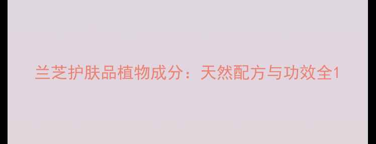图片 兰芝护肤品植物成分：天然配方与功效全1