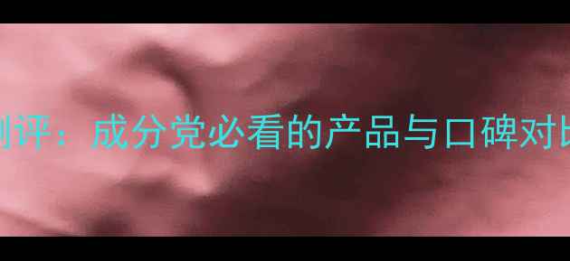 图片 兰芝护肤品真实测评：成分党必看的产品与口碑对比（附选购指南）