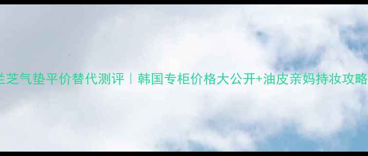 图片 兰芝气垫平价替代测评｜韩国专柜价格大公开+油皮亲妈持妆攻略1
